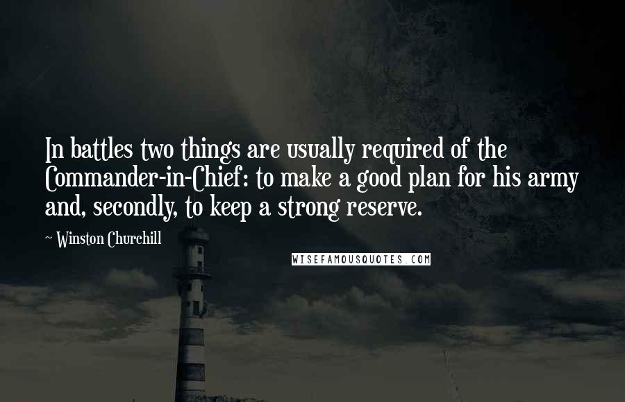 Winston Churchill Quotes: In battles two things are usually required of the Commander-in-Chief: to make a good plan for his army and, secondly, to keep a strong reserve.