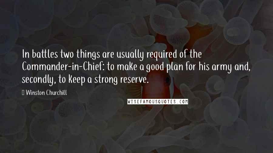 Winston Churchill Quotes: In battles two things are usually required of the Commander-in-Chief: to make a good plan for his army and, secondly, to keep a strong reserve.