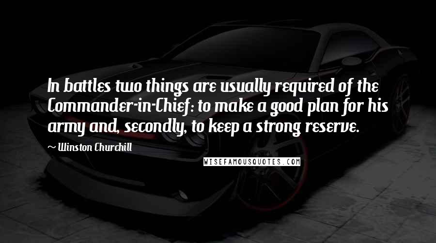 Winston Churchill Quotes: In battles two things are usually required of the Commander-in-Chief: to make a good plan for his army and, secondly, to keep a strong reserve.
