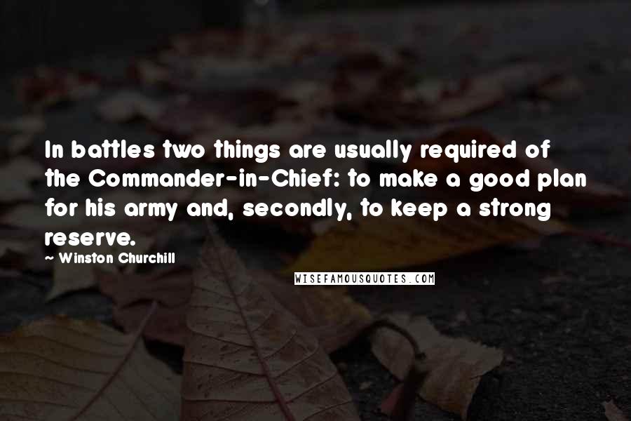 Winston Churchill Quotes: In battles two things are usually required of the Commander-in-Chief: to make a good plan for his army and, secondly, to keep a strong reserve.