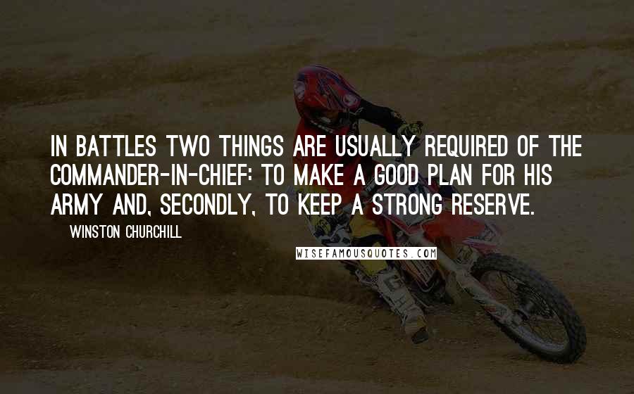 Winston Churchill Quotes: In battles two things are usually required of the Commander-in-Chief: to make a good plan for his army and, secondly, to keep a strong reserve.