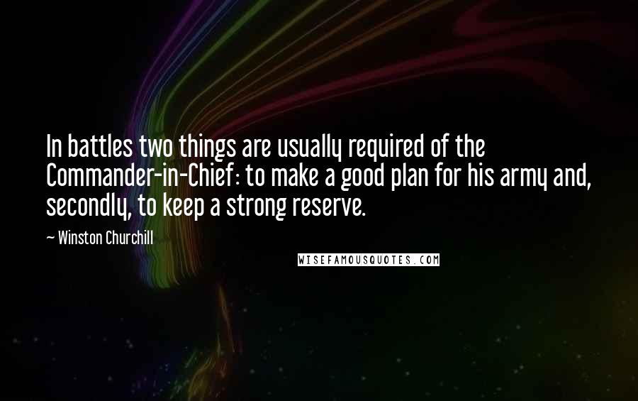 Winston Churchill Quotes: In battles two things are usually required of the Commander-in-Chief: to make a good plan for his army and, secondly, to keep a strong reserve.