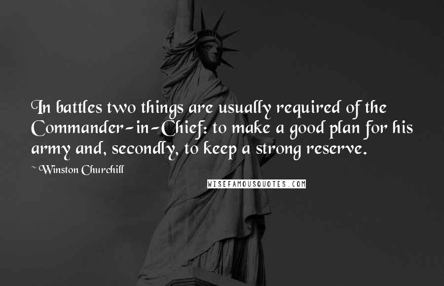Winston Churchill Quotes: In battles two things are usually required of the Commander-in-Chief: to make a good plan for his army and, secondly, to keep a strong reserve.