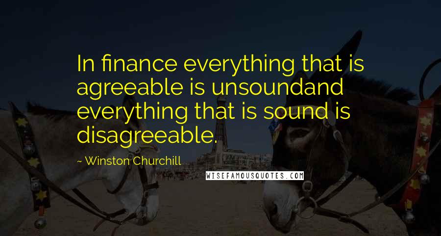 Winston Churchill Quotes: In finance everything that is agreeable is unsoundand everything that is sound is disagreeable.