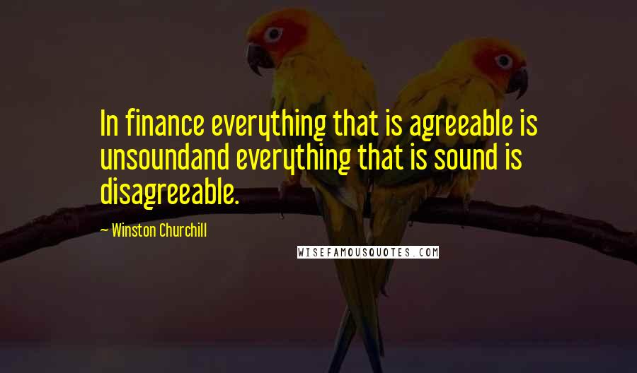 Winston Churchill Quotes: In finance everything that is agreeable is unsoundand everything that is sound is disagreeable.