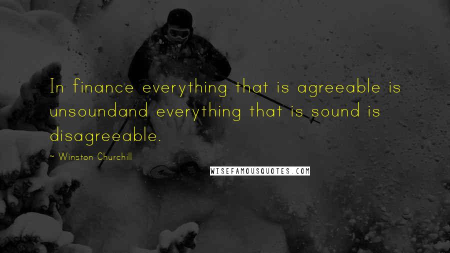 Winston Churchill Quotes: In finance everything that is agreeable is unsoundand everything that is sound is disagreeable.