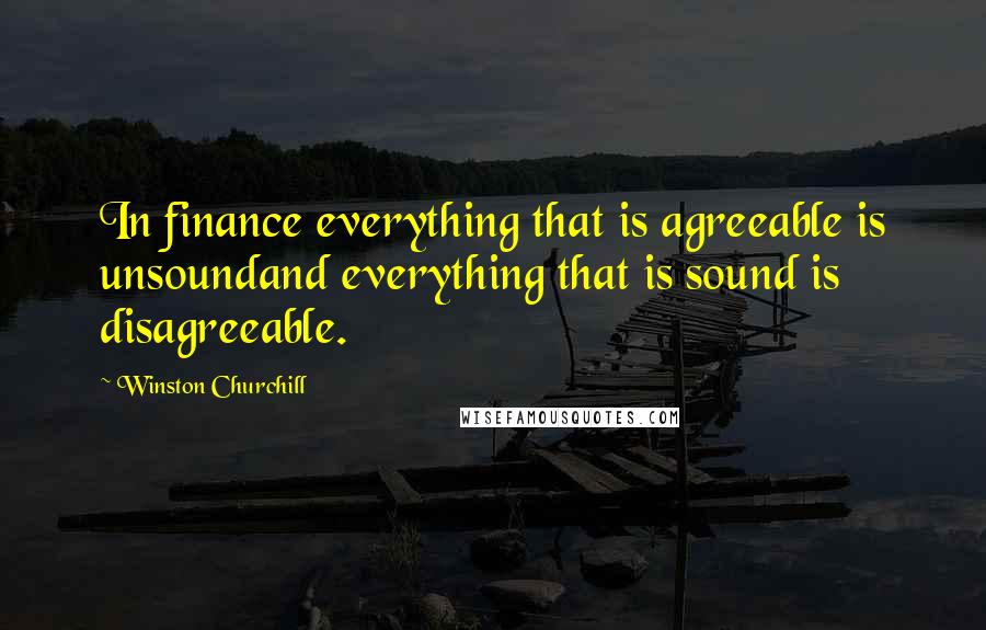 Winston Churchill Quotes: In finance everything that is agreeable is unsoundand everything that is sound is disagreeable.