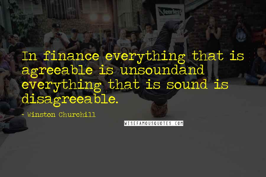 Winston Churchill Quotes: In finance everything that is agreeable is unsoundand everything that is sound is disagreeable.