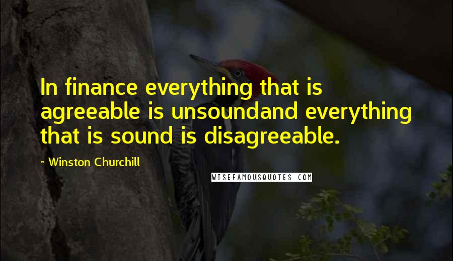 Winston Churchill Quotes: In finance everything that is agreeable is unsoundand everything that is sound is disagreeable.