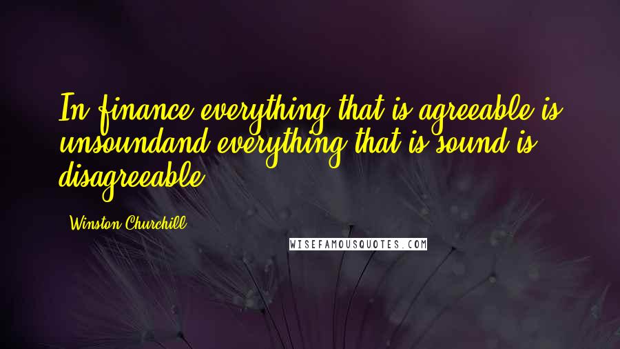 Winston Churchill Quotes: In finance everything that is agreeable is unsoundand everything that is sound is disagreeable.