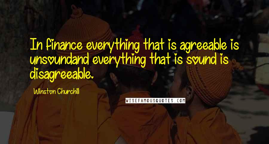 Winston Churchill Quotes: In finance everything that is agreeable is unsoundand everything that is sound is disagreeable.