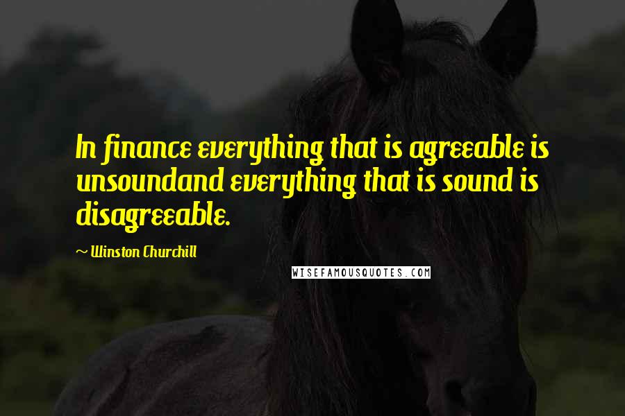 Winston Churchill Quotes: In finance everything that is agreeable is unsoundand everything that is sound is disagreeable.