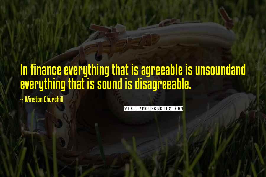 Winston Churchill Quotes: In finance everything that is agreeable is unsoundand everything that is sound is disagreeable.