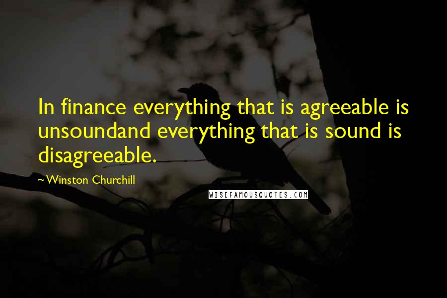 Winston Churchill Quotes: In finance everything that is agreeable is unsoundand everything that is sound is disagreeable.