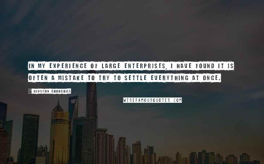 Winston Churchill Quotes: In my experience of large enterprises, I have found it is often a mistake to try to settle everything at once.