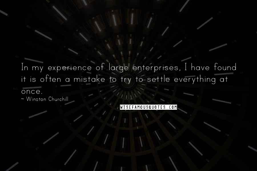 Winston Churchill Quotes: In my experience of large enterprises, I have found it is often a mistake to try to settle everything at once.