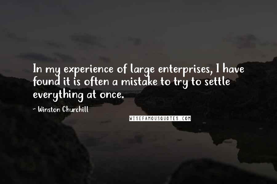 Winston Churchill Quotes: In my experience of large enterprises, I have found it is often a mistake to try to settle everything at once.