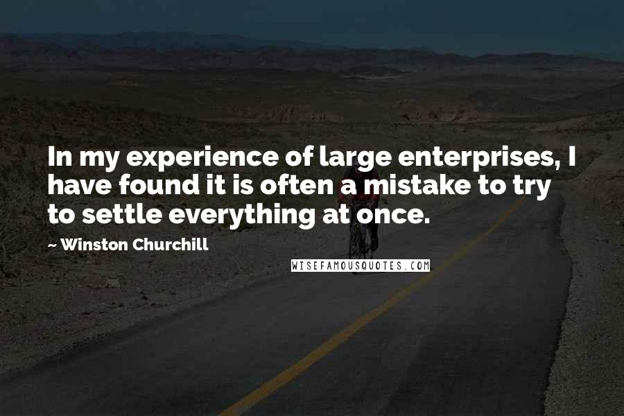 Winston Churchill Quotes: In my experience of large enterprises, I have found it is often a mistake to try to settle everything at once.