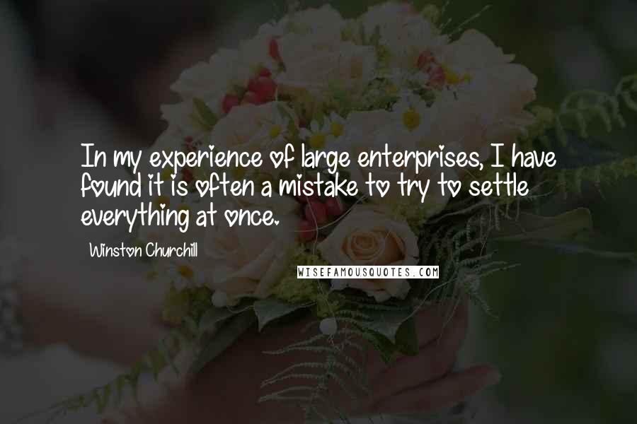 Winston Churchill Quotes: In my experience of large enterprises, I have found it is often a mistake to try to settle everything at once.