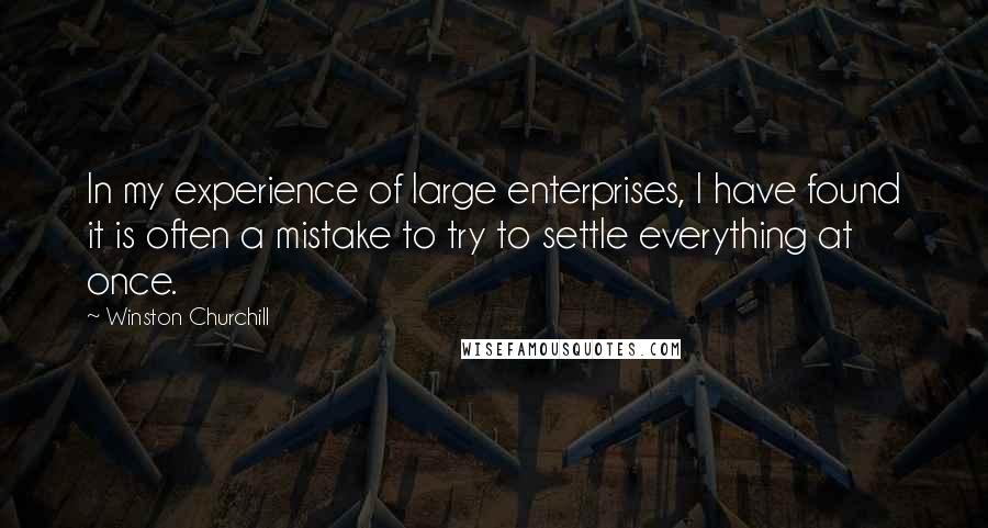 Winston Churchill Quotes: In my experience of large enterprises, I have found it is often a mistake to try to settle everything at once.