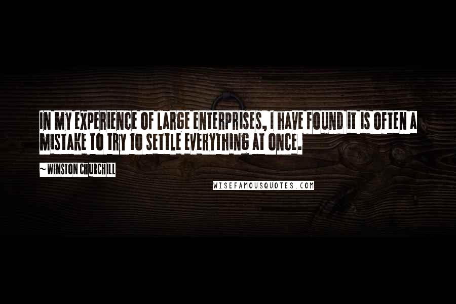 Winston Churchill Quotes: In my experience of large enterprises, I have found it is often a mistake to try to settle everything at once.