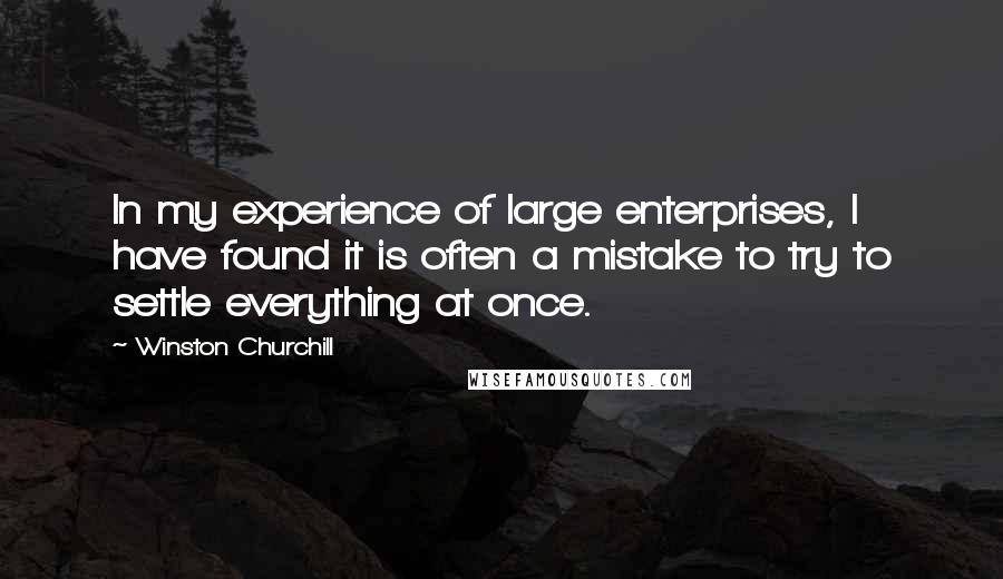 Winston Churchill Quotes: In my experience of large enterprises, I have found it is often a mistake to try to settle everything at once.