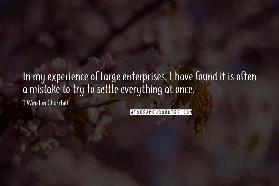 Winston Churchill Quotes: In my experience of large enterprises, I have found it is often a mistake to try to settle everything at once.