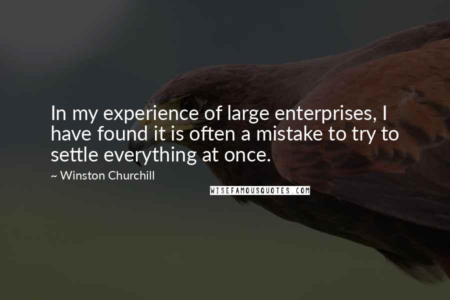 Winston Churchill Quotes: In my experience of large enterprises, I have found it is often a mistake to try to settle everything at once.