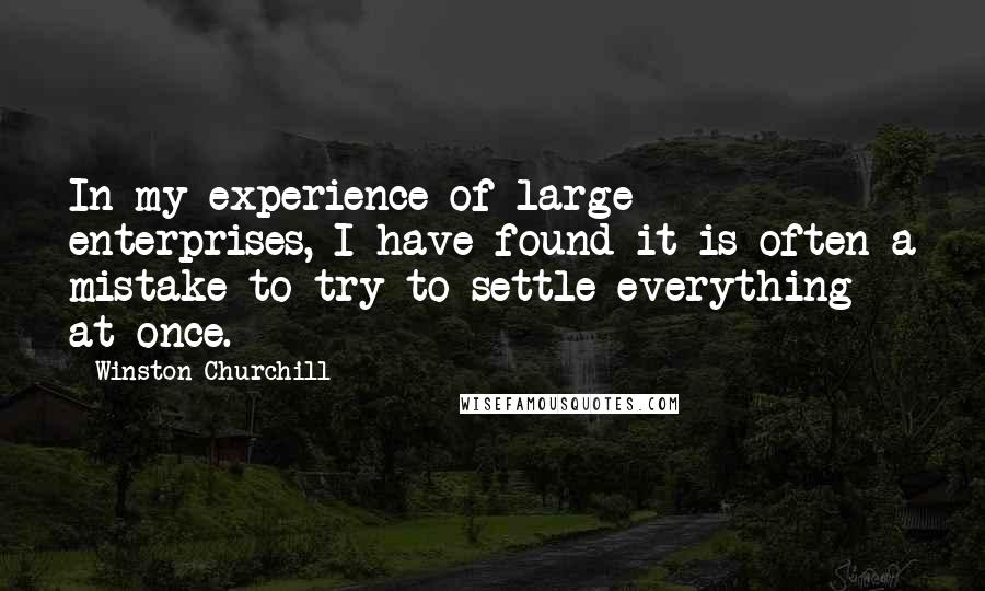 Winston Churchill Quotes: In my experience of large enterprises, I have found it is often a mistake to try to settle everything at once.