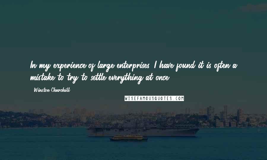 Winston Churchill Quotes: In my experience of large enterprises, I have found it is often a mistake to try to settle everything at once.