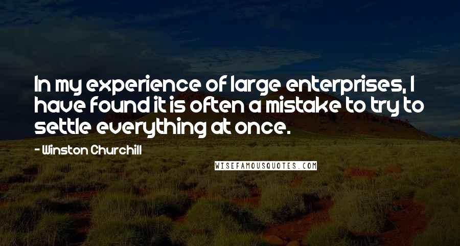 Winston Churchill Quotes: In my experience of large enterprises, I have found it is often a mistake to try to settle everything at once.