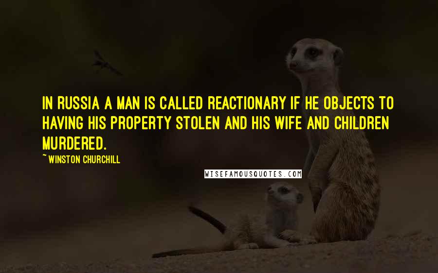 Winston Churchill Quotes: In Russia a man is called reactionary if he objects to having his property stolen and his wife and children murdered.