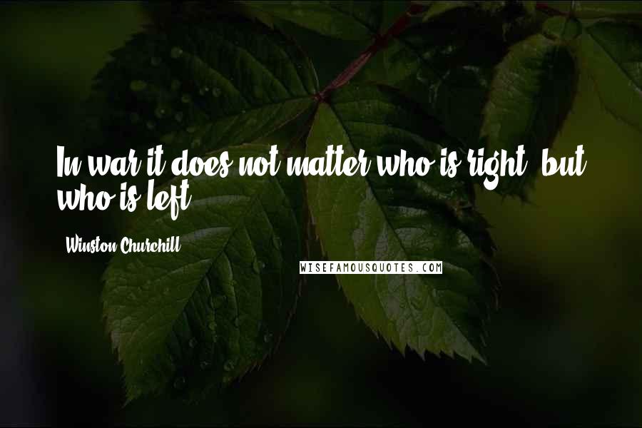 Winston Churchill Quotes: In war it does not matter who is right, but who is left.