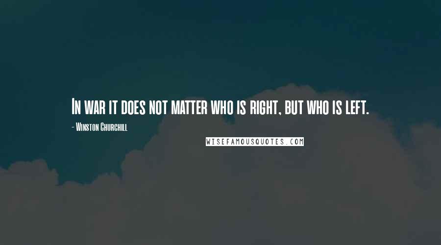 Winston Churchill Quotes: In war it does not matter who is right, but who is left.