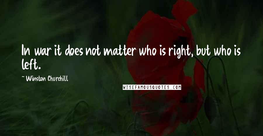 Winston Churchill Quotes: In war it does not matter who is right, but who is left.