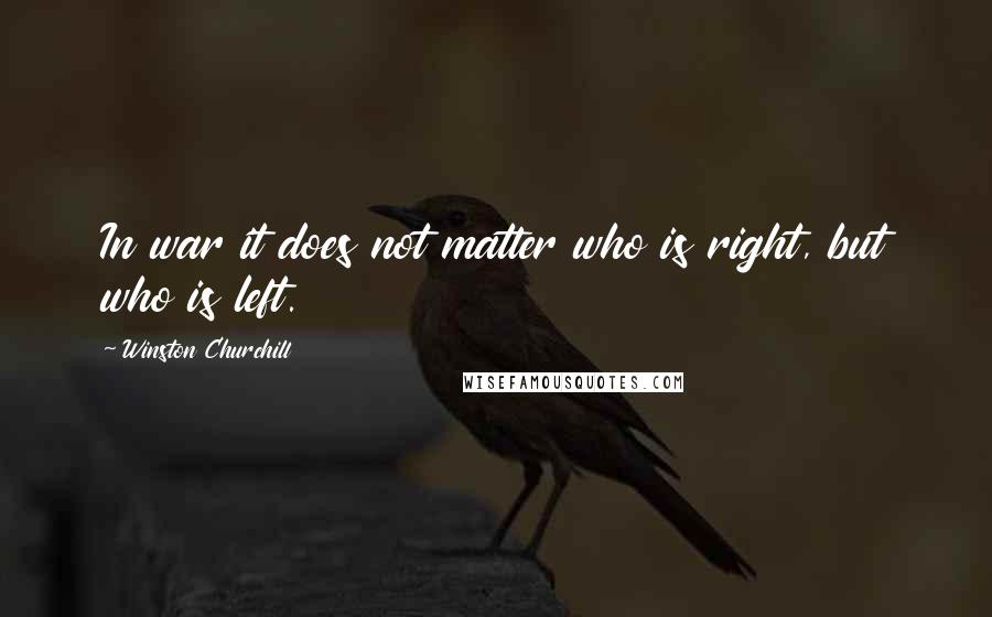 Winston Churchill Quotes: In war it does not matter who is right, but who is left.