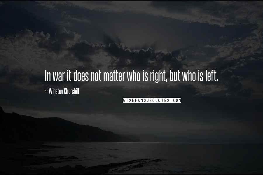 Winston Churchill Quotes: In war it does not matter who is right, but who is left.