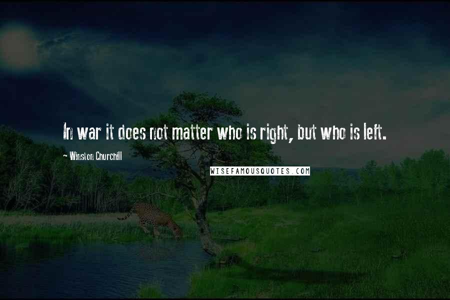 Winston Churchill Quotes: In war it does not matter who is right, but who is left.