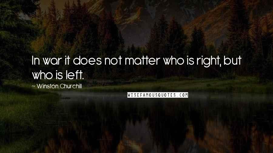 Winston Churchill Quotes: In war it does not matter who is right, but who is left.