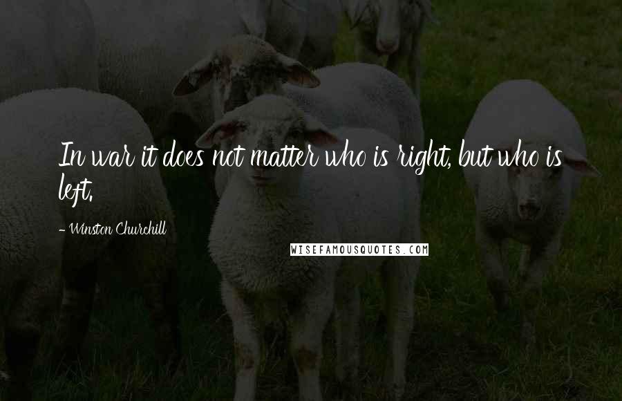Winston Churchill Quotes: In war it does not matter who is right, but who is left.