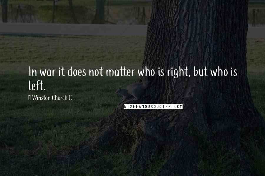 Winston Churchill Quotes: In war it does not matter who is right, but who is left.