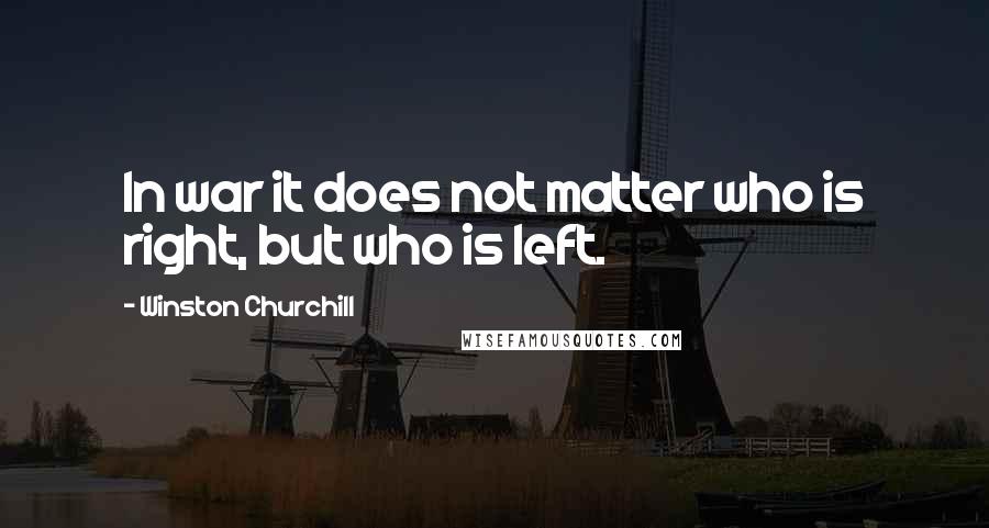 Winston Churchill Quotes: In war it does not matter who is right, but who is left.