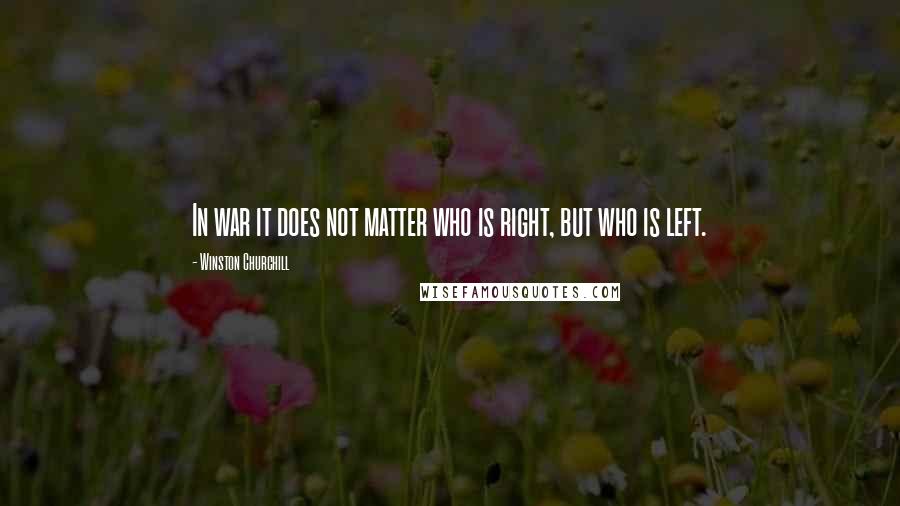 Winston Churchill Quotes: In war it does not matter who is right, but who is left.