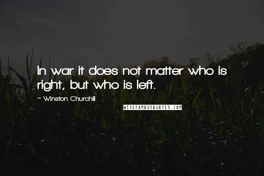 Winston Churchill Quotes: In war it does not matter who is right, but who is left.