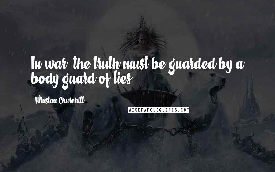 Winston Churchill Quotes: In war, the truth must be guarded by a body guard of lies.