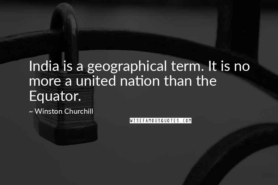 Winston Churchill Quotes: India is a geographical term. It is no more a united nation than the Equator.