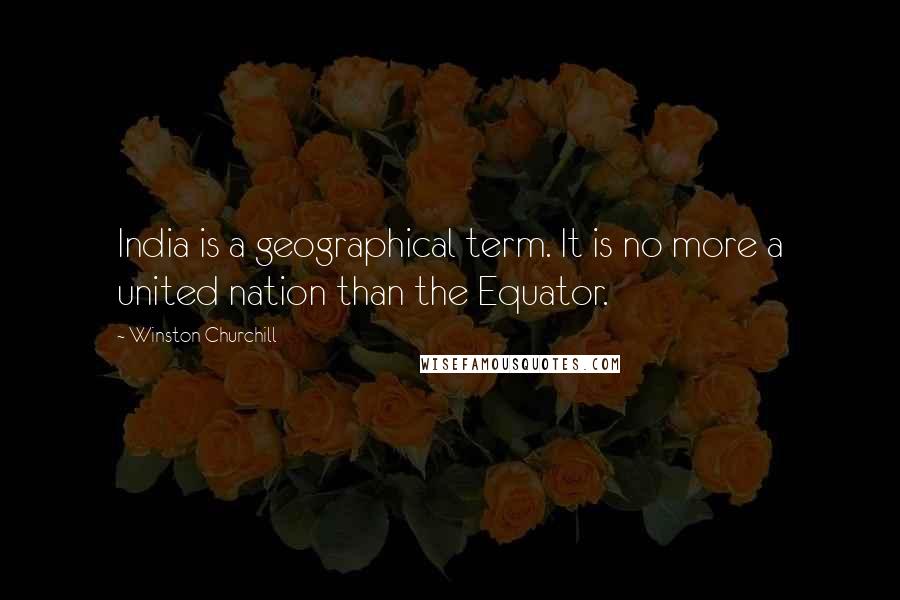 Winston Churchill Quotes: India is a geographical term. It is no more a united nation than the Equator.