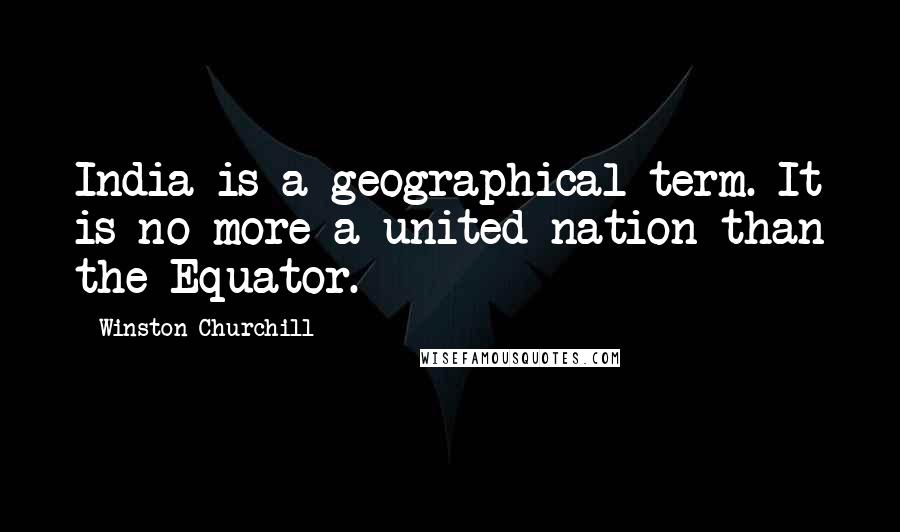 Winston Churchill Quotes: India is a geographical term. It is no more a united nation than the Equator.