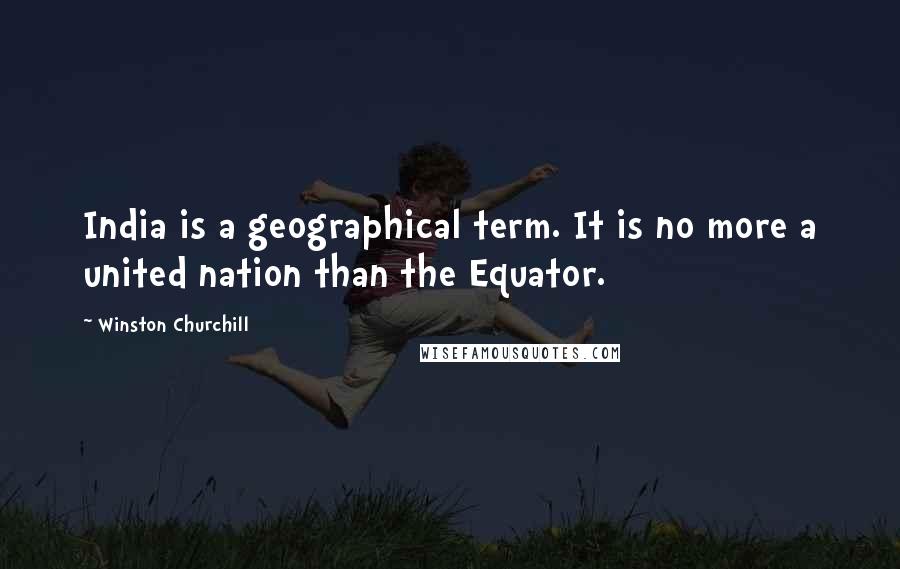 Winston Churchill Quotes: India is a geographical term. It is no more a united nation than the Equator.