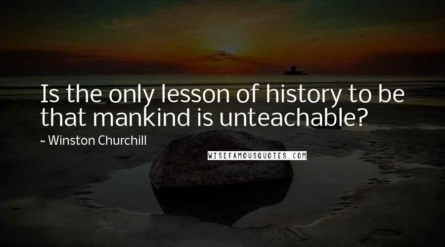 Winston Churchill Quotes: Is the only lesson of history to be that mankind is unteachable?